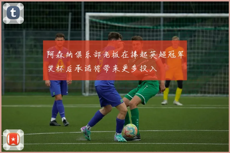 阿森纳俱乐部老板在捧起英超冠军奖杯后承诺将带来更多投入