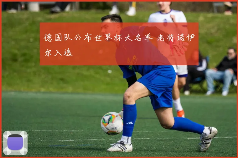 德国队公布世界杯大名单 老将诺伊尔入选