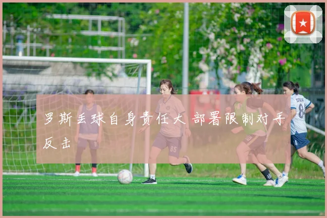 罗斯丢球自身责任大 部署限制对手反击