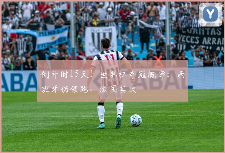 倒计时15天！世界杯夺冠概率：西班牙仍领跑，法国其次