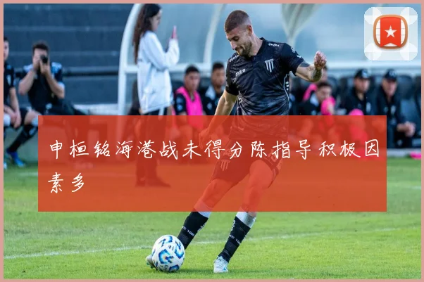 申桓铭海港战未得分陈指导积极因素多