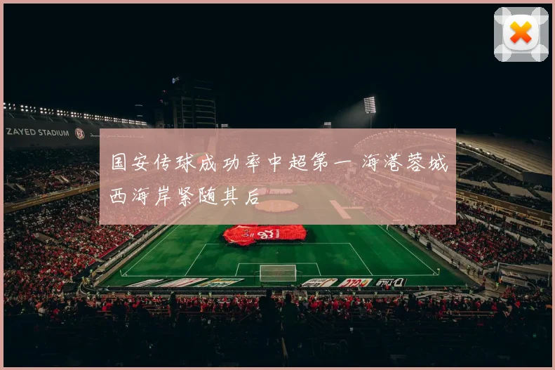国安传球成功率中超第一 海港蓉城西海岸紧随其后