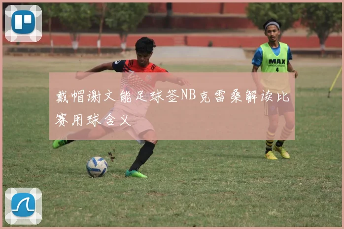 戴帽谢文能足球签NB克雷桑解读比赛用球含义
