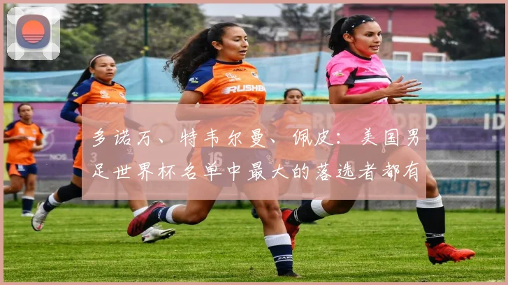多诺万、特韦尔曼、佩皮：美国男足世界杯名单中最大的落选者都有谁？