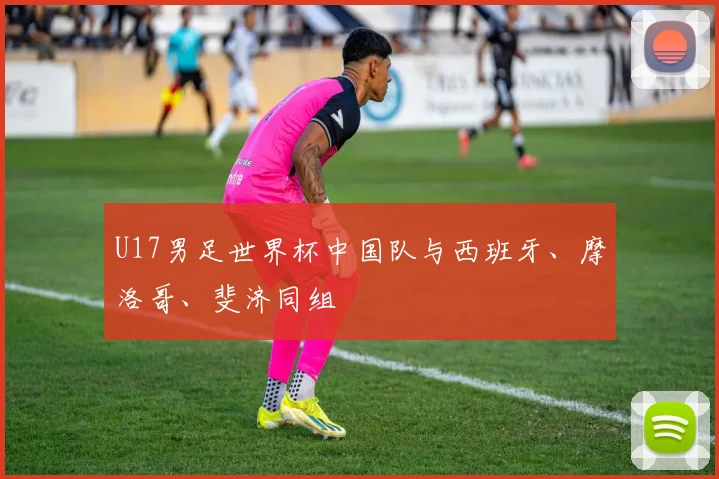 U17男足世界杯中国队与西班牙、摩洛哥、斐济同组
