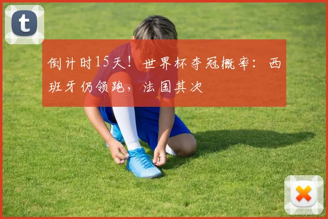 倒计时15天！世界杯夺冠概率：西班牙仍领跑，法国其次